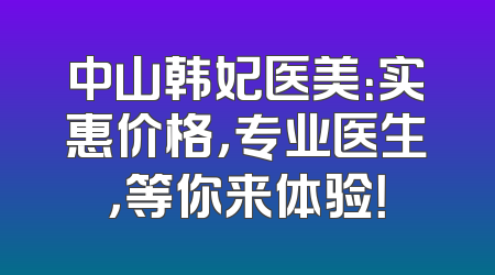 中山韩妃医美：实惠价格，专业医生，等你来体验！