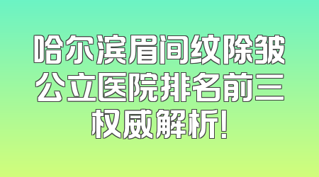 哈尔滨眉间纹除皱公立医院排名前三权威解析！