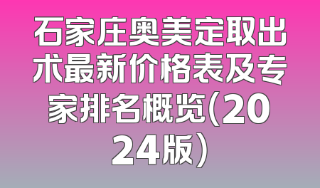 石家庄奥美定取出术最新价格表及专家排名概览（2024版）