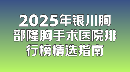2025年银川胸部隆胸手术医院排行榜精选指南