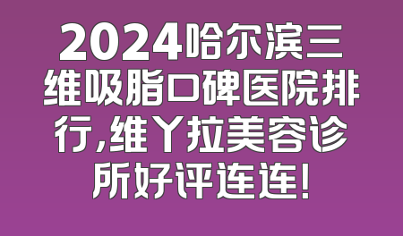 2024哈尔滨三维吸脂口碑医院排行，维丫拉美容诊所好评连连！