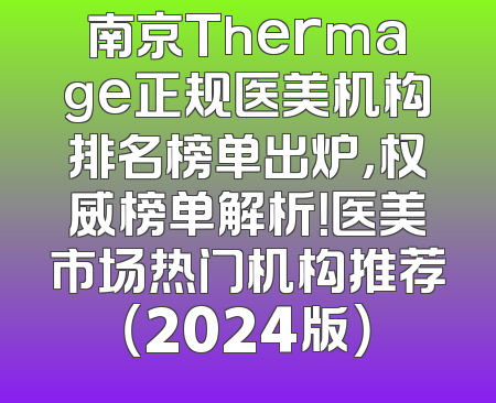 南京Thermage正规医美机构排名榜单出炉，权威榜单解析！医美市场热门机构推荐（2024版）