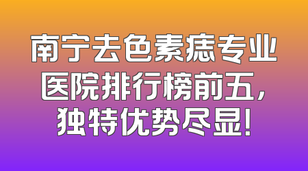 南宁去色素痣专业医院排行榜前五，独特优势尽显！