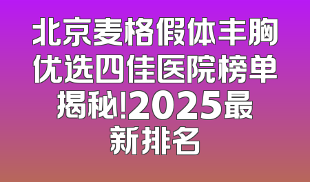 北京麦格假体丰胸优选四佳医院榜单揭秘！2025最新排名