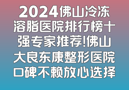 2024佛山冷冻溶脂医院排行榜十强专家推荐！佛山大良东康整形医院口碑不赖放心选择