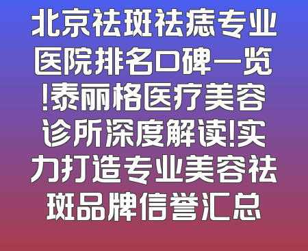 北京祛斑祛痣专业医院排名口碑一览！泰丽格医疗美容诊所深度解读！实力打造专业美容祛斑品牌信誉汇总