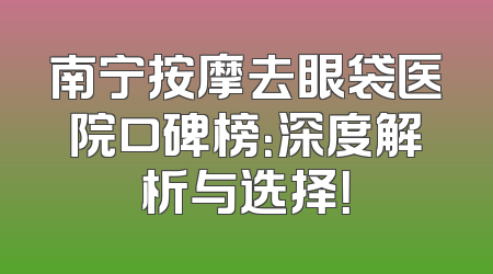 南宁按摩去眼袋医院口碑榜：深度解析与选择！