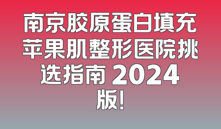 南京胶原蛋白填充苹果肌整形医院挑选指南 2024版！