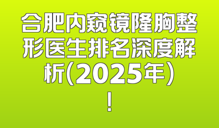 合肥内窥镜隆胸整形医生排名深度解析（2025年）！