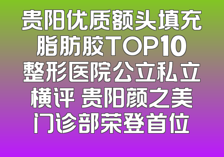 贵阳优质额头填充脂肪胶TOP10整形医院公立私立横评 贵阳颜之美门诊部荣登首位
