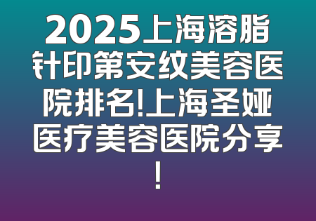 2025上海溶脂针印第安纹美容医院排名！上海圣娅医疗美容医院分享！