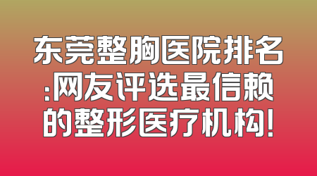 东莞整胸医院排名：网友评选最信赖的整形医疗机构！