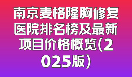 南京麦格隆胸修复医院排名榜及最新项目价格概览（2025版）