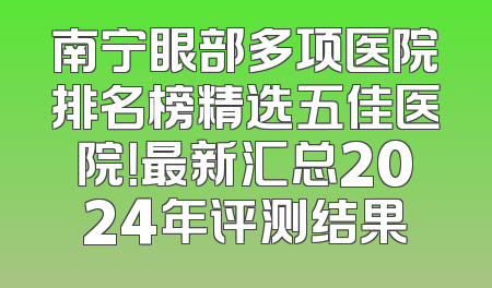 南宁眼部多项医院排名榜精选五佳医院！最新汇总2024年评测结果