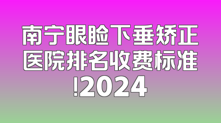 南宁眼睑下垂矫正医院排名收费标准!2024