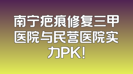 南宁疤痕修复三甲医院与民营医院实力PK！