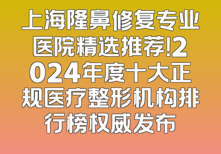 上海隆鼻修复专业医院精选推荐！2024年度十大正规医疗整形机构排行榜权威发布