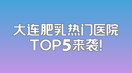 大连肥乳热门医院TOP5来袭！