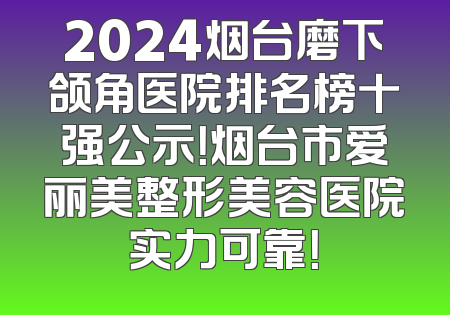 2024烟台磨下颌角医院排名榜十强公示！烟台市爱丽美整形美容医院实力可靠！