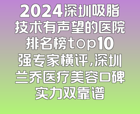 2024深圳吸脂技术有声望的医院排名榜top10强专家横评，深圳兰乔医疗美容口碑实力双靠谱