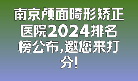 南京颅面畸形矫正医院2024排名榜公布，邀您来打分！