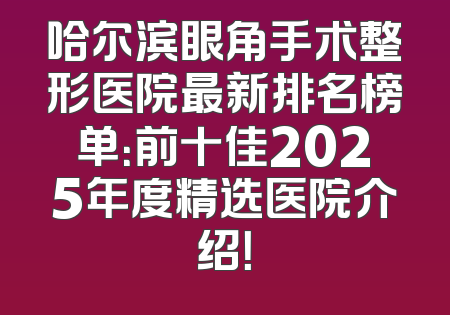 哈尔滨眼角手术整形医院最新排名榜单：前十佳2025年度精选医院介绍！