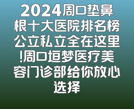 2024周口垫鼻根十大医院排名榜公立私立全在这里！周口垣梦医疗美容门诊部给你放心选择