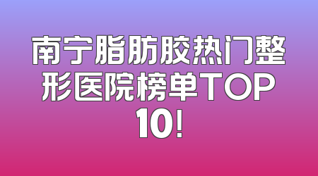 南宁脂肪胶热门整形医院榜单TOP10！