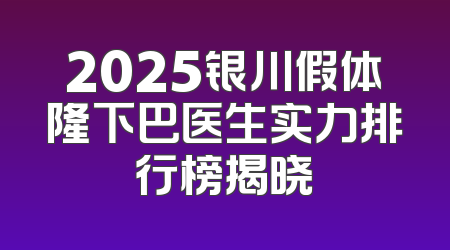 2025银川假体隆下巴医生实力排行榜揭晓