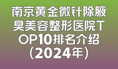 南京黄金微针除腋臭美容整形医院TOP10排名介绍（2024年）