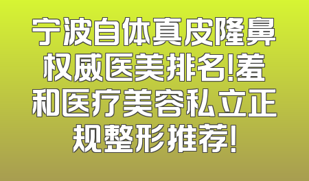 宁波自体真皮隆鼻权威医美排名！羞和医疗美容私立正规整形推荐！