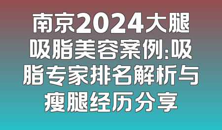 南京2024大腿吸脂美容案例：吸脂专家排名解析与瘦腿经历分享