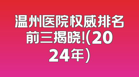 温州医院权威排名前三揭晓！(2024年)