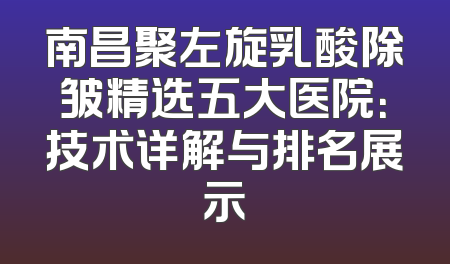 南昌聚左旋乳酸除皱精选五大医院：技术详解与排名展示