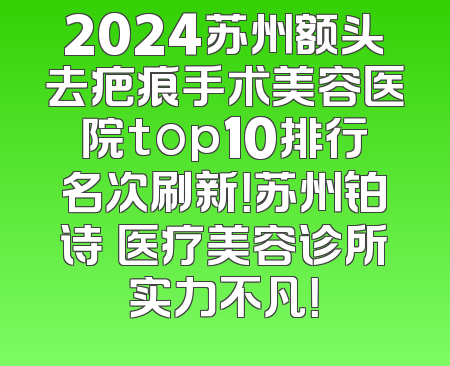 2024苏州额头去疤痕手术美容医院top10排行名次刷新！苏州铂诗玥医疗美容诊所实力不凡！