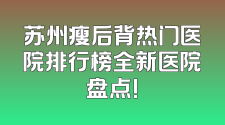苏州瘦后背热门医院排行榜全新医院盘点!