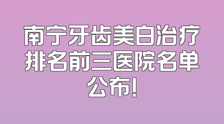南宁牙齿美白治疗排名前三医院名单公布!