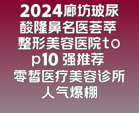 2024廊坊玻尿酸隆鼻名医荟萃 整形美容医院top10 强推荐 零皙医疗美容诊所人气爆棚