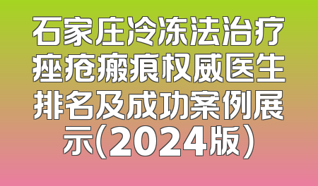 石家庄冷冻法治疗痤疮瘢痕权威医生排名及成功案例展示（2024版）