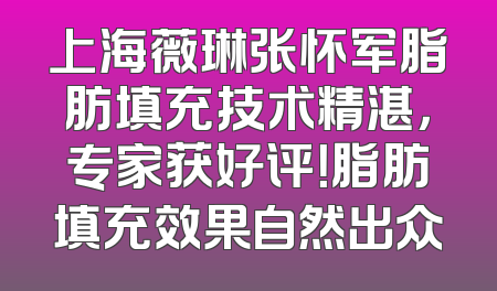 上海薇琳张怀军脂肪填充技术精湛，专家获好评！脂肪填充效果自然出众