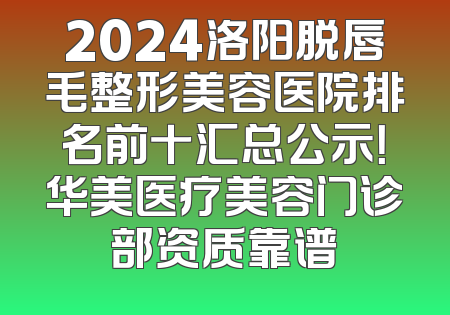 2024洛阳脱唇毛整形美容医院排名前十汇总公示！华美医疗美容门诊部资质靠谱