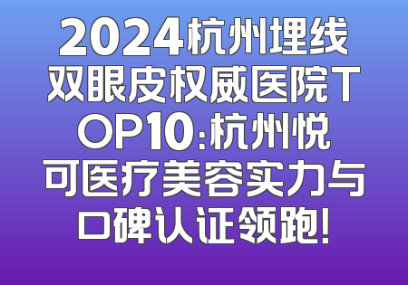 2024杭州埋线双眼皮权威医院TOP10：杭州悦可医疗美容实力与口碑认证领跑！