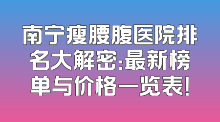 南宁瘦腰腹医院排名大解密：最新榜单与价格一览表！