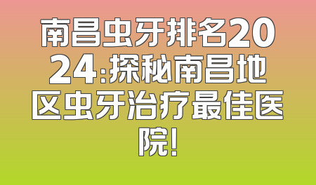 南昌虫牙排名2024：探秘南昌地区虫牙治疗最佳医院！