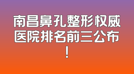 南昌鼻孔整形权威医院排名前三公布！