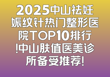 2025中山祛妊娠纹针热门整形医院TOP10排行！中山肤值医美诊所备受推荐！