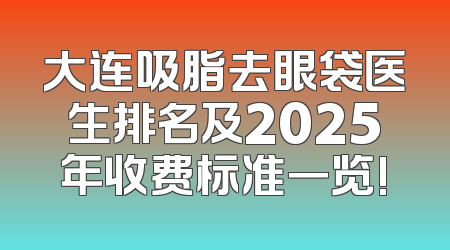 大连吸脂去眼袋医生排名及2025年收费标准一览!