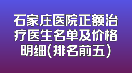 石家庄医院正额治疗医生名单及价格明细（排名前五）