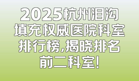 2025杭州泪沟填充权威医院科室排行榜，揭晓排名前二科室！
