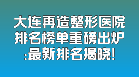 大连再造整形医院排名榜单重磅出炉：最新排名揭晓！